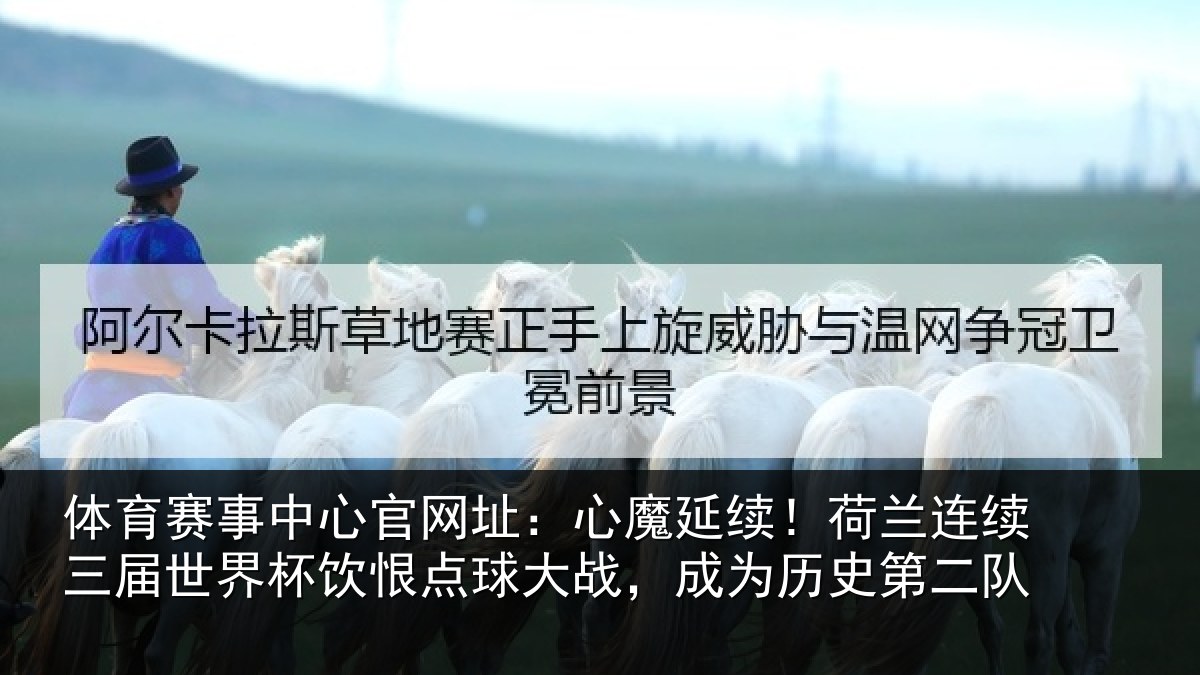 体育赛事中心官网址：心魔延续！荷兰连续三届世界杯饮恨点球大战，成为历史第二队