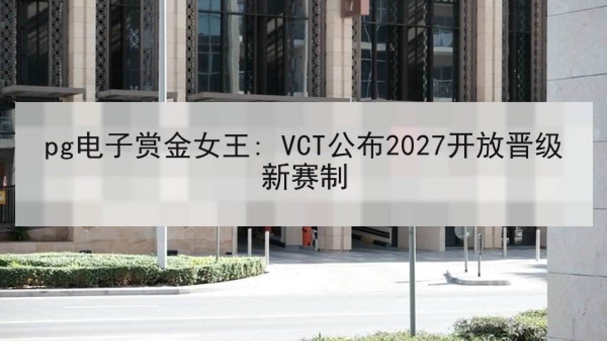 pg电子赏金女王: VCT公布2027开放晋级新赛制