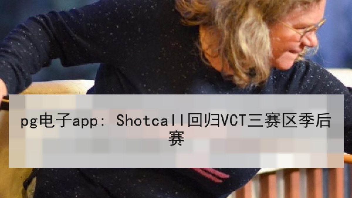pg电子app: Shotcall回归VCT三赛区季后赛