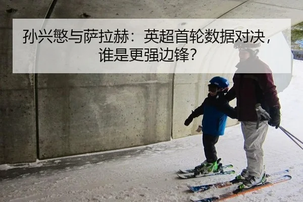 孙兴慜与萨拉赫：英超首轮数据对决，谁是更强边锋？