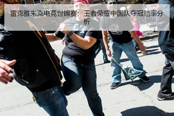 雷克雅未克电竞世锦赛：王者荣耀中国队夺冠赔率分析