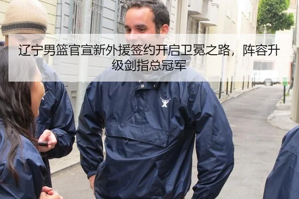 辽宁男篮官宣新外援签约开启卫冕之路，阵容升级剑指总冠军