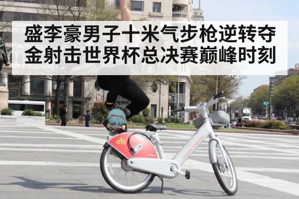 盛李豪男子十米气步枪逆转夺金射击世界杯总决赛巅峰时刻