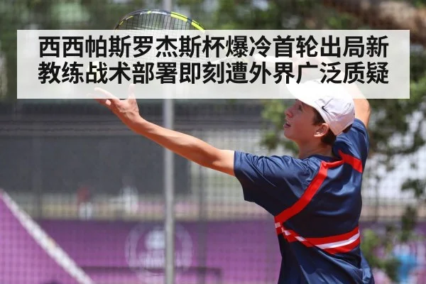 西西帕斯罗杰斯杯爆冷首轮出局新教练战术部署即刻遭外界广泛质疑