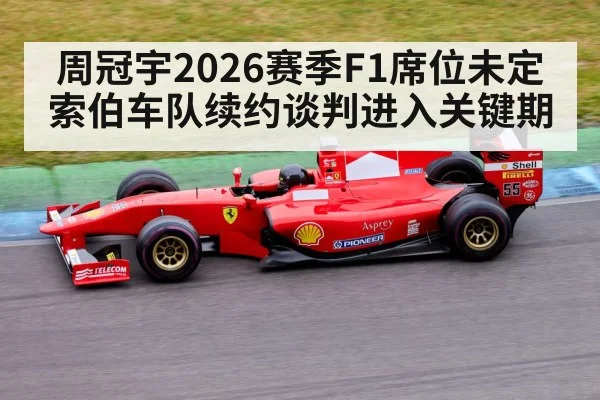 周冠宇2026赛季F1席位未定 索伯车队续约谈判进入关键期