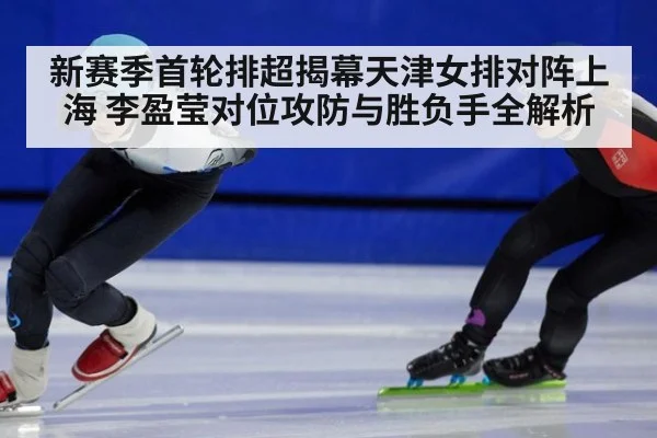 新赛季首轮排超揭幕天津女排对阵上海 李盈莹对位攻防与胜负手全解析